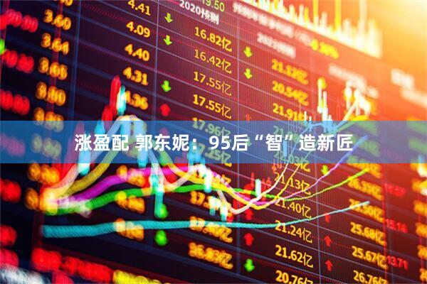 涨盈配 郭东妮：95后“智”造新匠