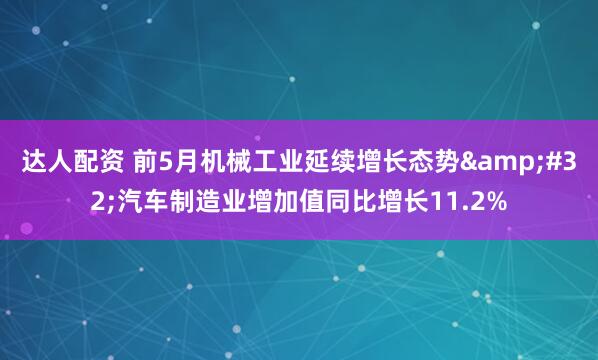达人配资 前5月机械工业延续增长态势&#32;汽车制造业增加值同比增长11.2%