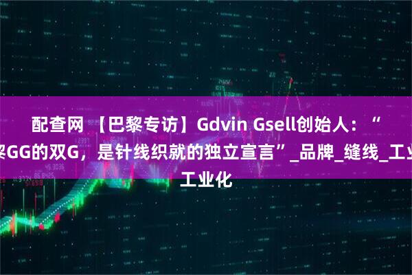 配查网 【巴黎专访】Gdvin Gsell创始人：“巴黎GG的双G，是针线织就的独立宣言”_品牌_缝线_工业化