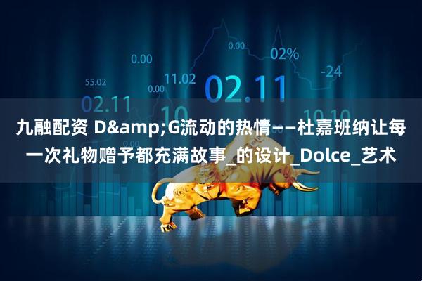 九融配资 D&G流动的热情——杜嘉班纳让每一次礼物赠予都充满故事_的设计_Dolce_艺术