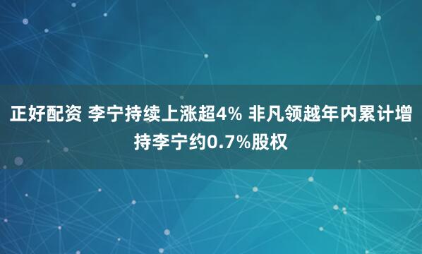 正好配资 李宁持续上涨超4% 非凡领越年内累计增持李宁约0.7%股权