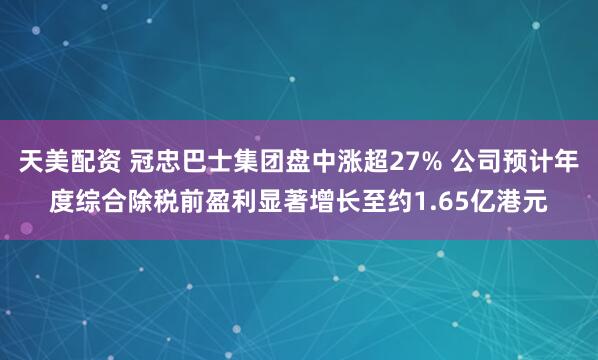 天美配资 冠忠巴士集团盘中涨超27% 公司预计年度综合除税前盈利显著增长至约1.65亿港元