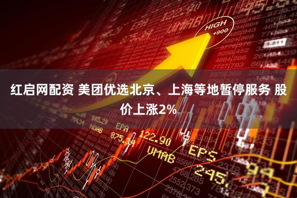 红启网配资 美团优选北京、上海等地暂停服务 股价上涨2%