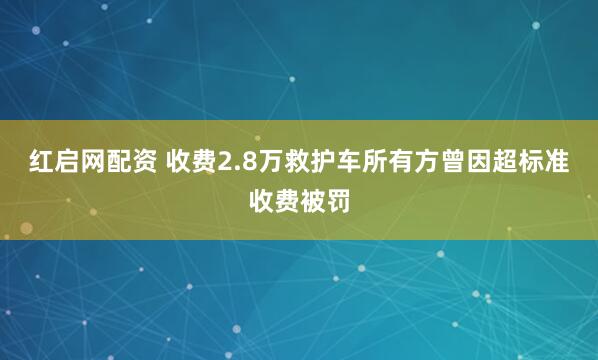 红启网配资 收费2.8万救护车所有方曾因超标准收费被罚