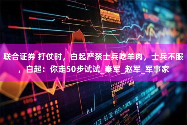 联合证券 打仗时，白起严禁士兵吃羊肉，士兵不服，白起：你走50步试试_秦军_赵军_军事家