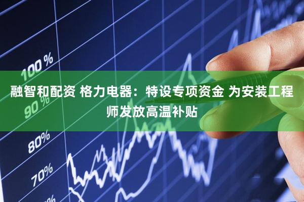 融智和配资 格力电器：特设专项资金 为安装工程师发放高温补贴