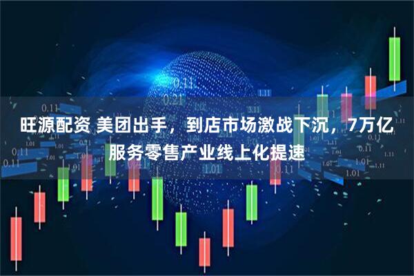 旺源配资 美团出手，到店市场激战下沉，7万亿服务零售产业线上化提速