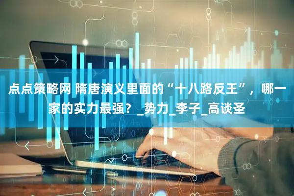 点点策略网 隋唐演义里面的“十八路反王”，哪一家的实力最强？_势力_李子_高谈圣