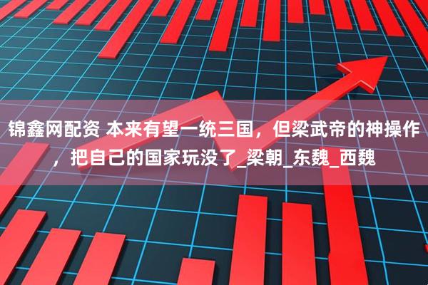锦鑫网配资 本来有望一统三国，但梁武帝的神操作，把自己的国家玩没了_梁朝_东魏_西魏