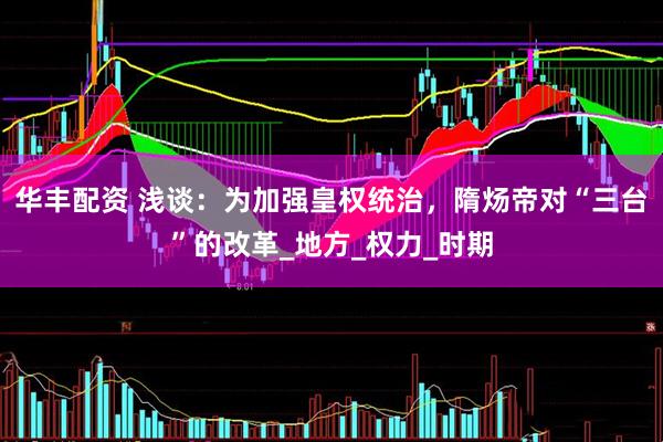 华丰配资 浅谈：为加强皇权统治，隋炀帝对“三台”的改革_地方_权力_时期