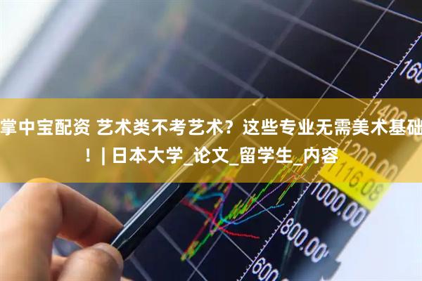 掌中宝配资 艺术类不考艺术？这些专业无需美术基础！| 日本大学_论文_留学生_内容