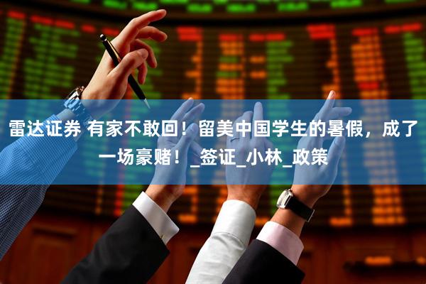 雷达证券 有家不敢回！留美中国学生的暑假，成了一场豪赌！_签证_小林_政策