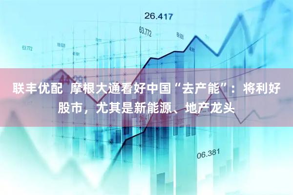 联丰优配  摩根大通看好中国“去产能”：将利好股市，尤其是新能源、地产龙头