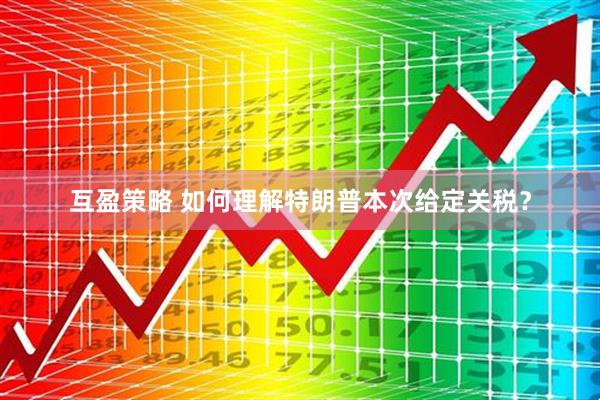 互盈策略 如何理解特朗普本次给定关税？