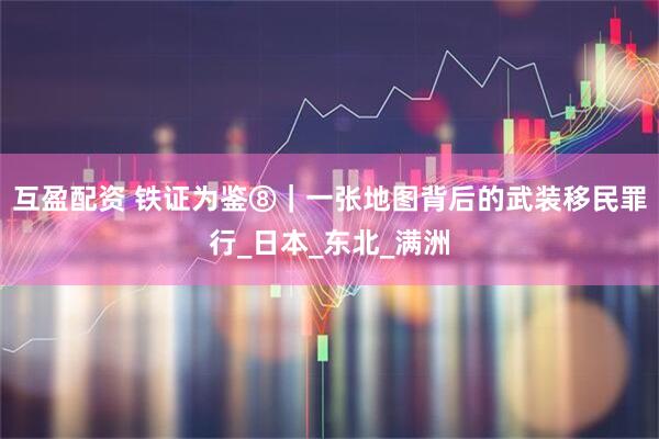 互盈配资 铁证为鉴⑧｜一张地图背后的武装移民罪行_日本_东北_满洲