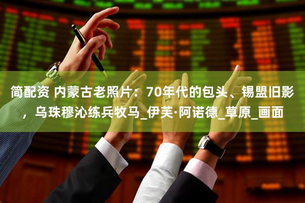 简配资 内蒙古老照片：70年代的包头、锡盟旧影，乌珠穆沁练兵牧马_伊芙·阿诺德_草原_画面