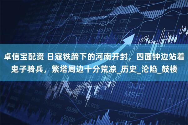 卓信宝配资 日寇铁蹄下的河南开封，四面钟边站着鬼子骑兵，繁塔周边十分荒凉_历史_沦陷_鼓楼