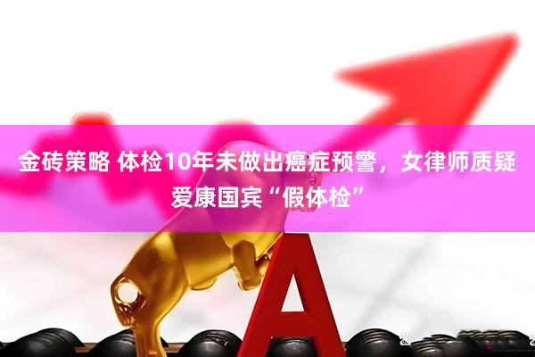 金砖策略 体检10年未做出癌症预警，女律师质疑爱康国宾“假体检”