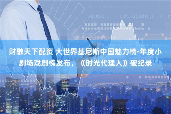 财融天下配资 大世界基尼斯中国魅力榜·年度小剧场戏剧榜发布，《时光代理人》破纪录