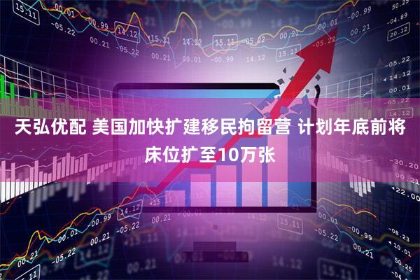 天弘优配 美国加快扩建移民拘留营 计划年底前将床位扩至10万张
