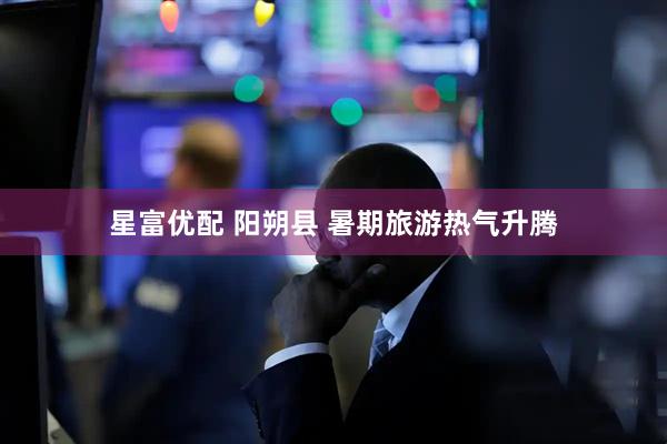 星富优配 阳朔县 暑期旅游热气升腾