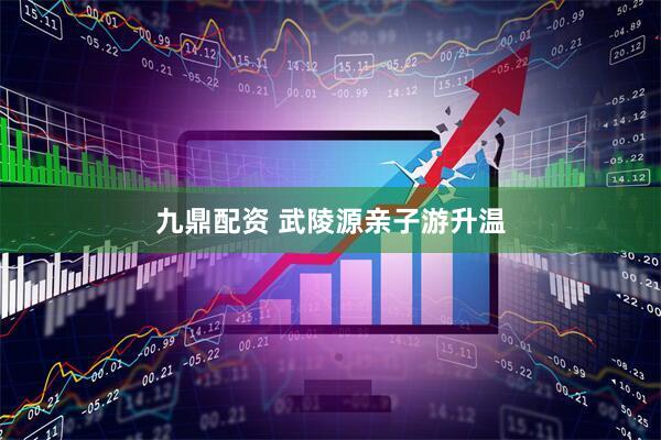 九鼎配资 武陵源亲子游升温