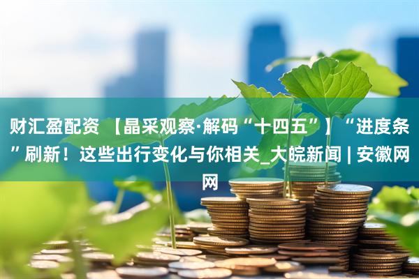 财汇盈配资 【晶采观察·解码“十四五”】“进度条”刷新！这些出行变化与你相关_大皖新闻 | 安徽网