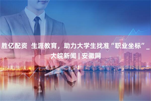 胜亿配资  生涯教育，助力大学生找准“职业坐标”_大皖新闻 | 安徽网