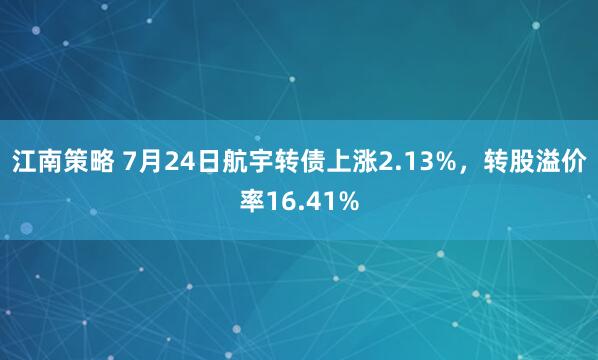 江南策略 7月24日航宇转债上涨2.13%，转股溢价率16.41%