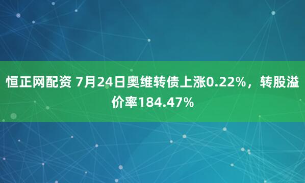 恒正网配资 7月24日奥维转债上涨0.22%，转股溢价率184.47%
