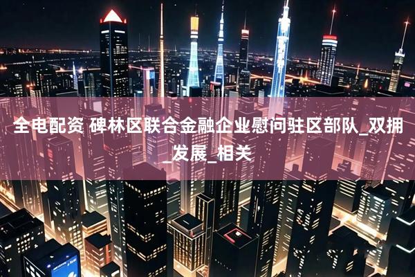 全电配资 碑林区联合金融企业慰问驻区部队_双拥_发展_相关