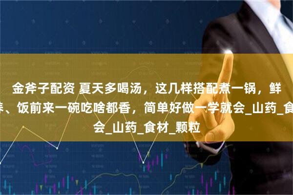 金斧子配资 夏天多喝汤，这几样搭配煮一锅，鲜甜好营养、饭前来一碗吃啥都香，简单好做一学就会_山药_食材_颗粒