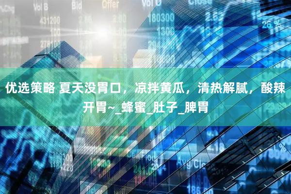 优选策略 夏天没胃口，凉拌黄瓜，清热解腻，酸辣开胃~_蜂蜜_肚子_脾胃
