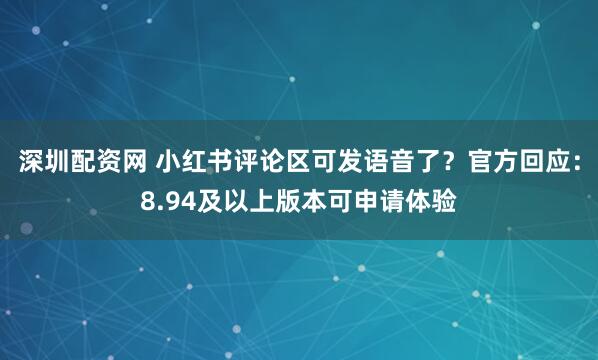 深圳配资网 小红书评论区可发语音了？官方回应：8.94及以上版本可申请体验