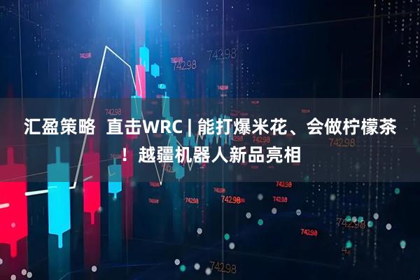 汇盈策略  直击WRC | 能打爆米花、会做柠檬茶！越疆机器人新品亮相