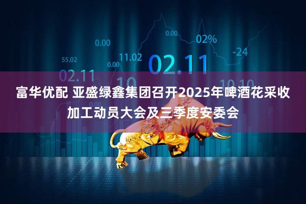 富华优配 亚盛绿鑫集团召开2025年啤酒花采收加工动员大会及三季度安委会