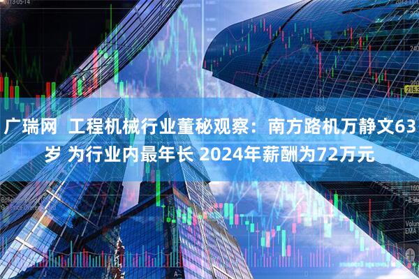 广瑞网  工程机械行业董秘观察：南方路机万静文63岁 为行业内最年长 2024年薪酬为72万元